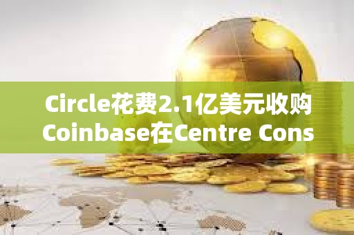 Circle花費2.1億美元收購Coinbase在Centre Consortium的股份