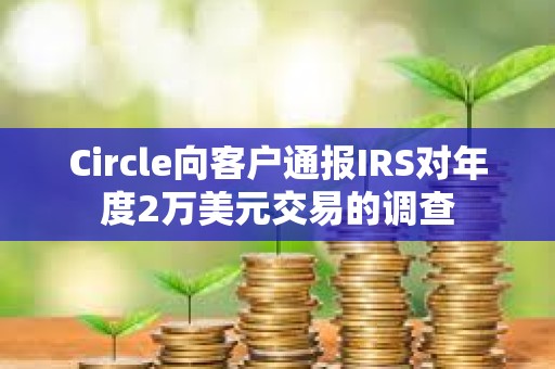 Circle向客戶通報IRS對年度2萬美元交易的調查