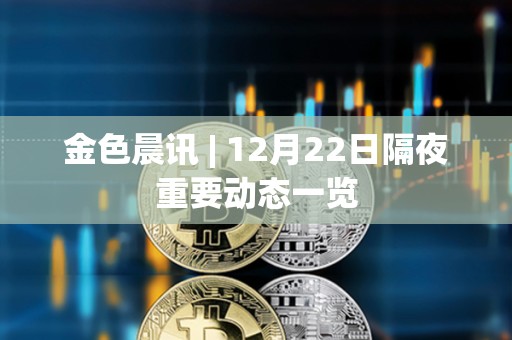 金色晨訊 | 12月22日隔夜重要動態一覽