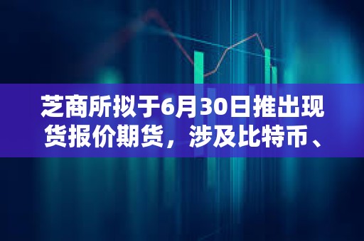 芝商所擬于6月30日推出現貨報價期貨，涉及比特幣、以太坊以及四大美國股指