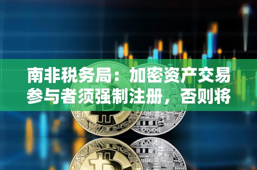 南非稅務局：加密資產交易參與者須強制注冊，否則將被視為違法