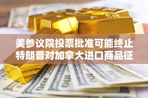 美參議院投票批準(zhǔn)可能終止特朗普對加拿大進(jìn)口商品征收新關(guān)稅的法案