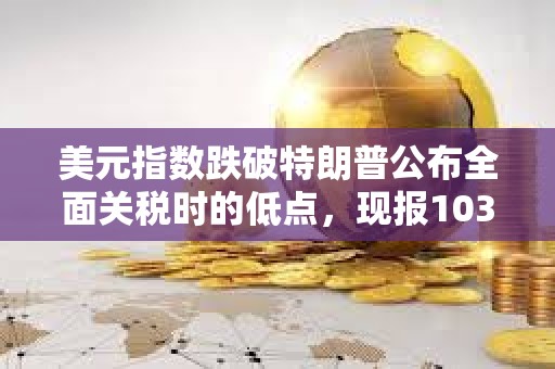 美元指數(shù)跌破特朗普公布全面關(guān)稅時的低點，現(xiàn)報103.24