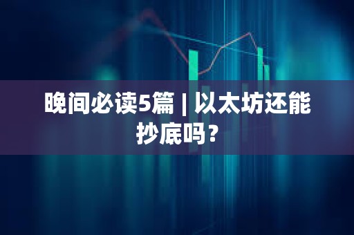 晚間必讀5篇 | 以太坊還能抄底嗎？