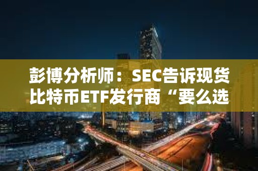彭博分析師：SEC告訴現貨比特幣ETF發行商“要么選擇現金創建，要么等待”