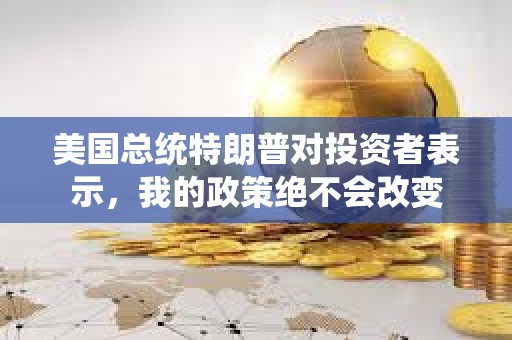 美國總統特朗普對投資者表示，我的政策絕不會改變