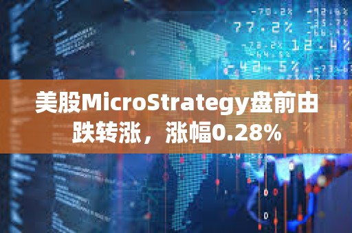 美股MicroStrategy盤前由跌轉(zhuǎn)漲，漲幅0.28%