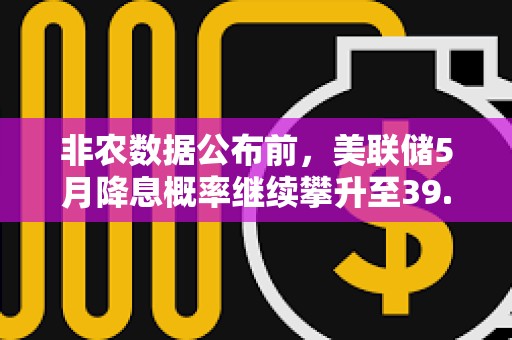 非農(nóng)數(shù)據(jù)公布前，美聯(lián)儲(chǔ)5月降息概率繼續(xù)攀升至39.9%