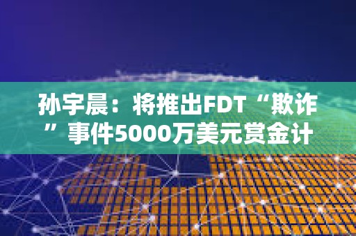 孫宇晨：將推出FDT“欺詐”事件5000萬(wàn)美元賞金計(jì)劃的專用門戶網(wǎng)站