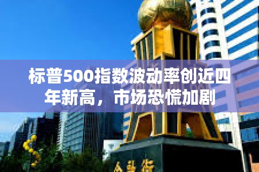 標(biāo)普500指數(shù)波動(dòng)率創(chuàng)近四年新高，市場(chǎng)恐慌加劇