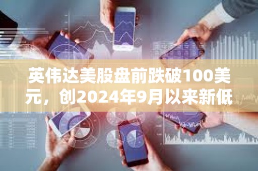 英偉達美股盤前跌破100美元，創2024年9月以來新低