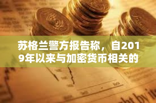 蘇格蘭警方報告稱，自2019年以來與加密貨幣相關的犯罪激增2000％