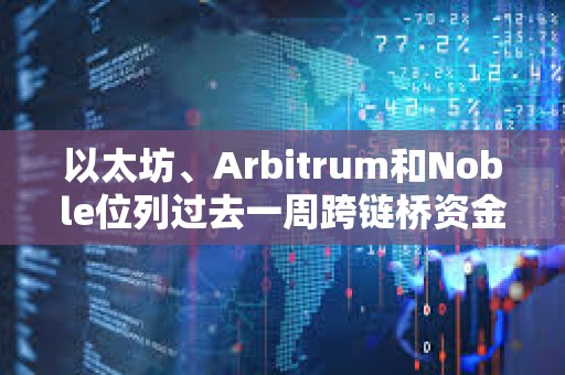 以太坊、Arbitrum和Noble位列過去一周跨鏈橋資金凈流入前三