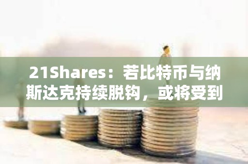 21Shares：若比特幣與納斯達(dá)克持續(xù)脫鉤，或?qū)⑹艿蕉惚苊拦傻臋C(jī)構(gòu)投資者青睞
