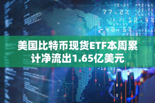 美國(guó)比特幣現(xiàn)貨ETF本周累計(jì)凈流出1.65億美元