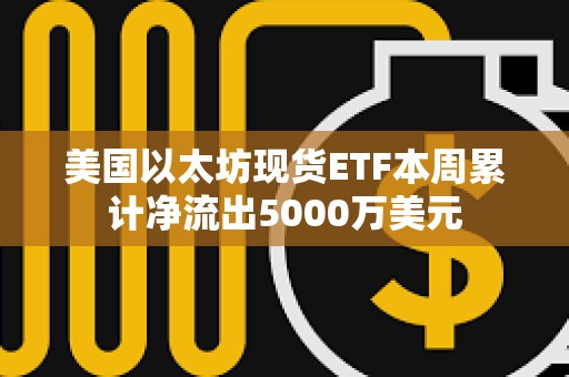 美國以太坊現貨ETF本周累計凈流出5000萬美元