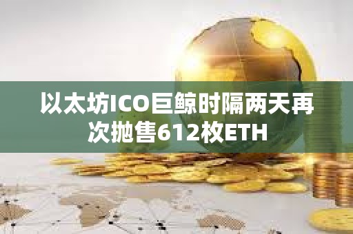 以太坊ICO巨鯨時隔兩天再次拋售612枚ETH
