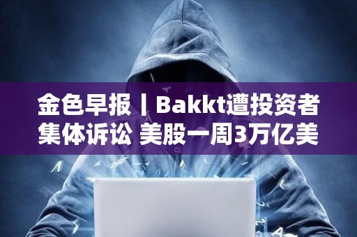 金色早報丨Bakkt遭投資者集體訴訟 美股一周3萬億美元市值蒸發