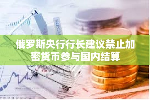 俄羅斯央行行長建議禁止加密貨幣參與國內結算