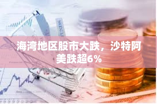 海灣地區股市大跌，沙特阿美跌超6%