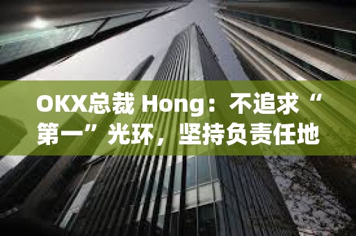 OKX總裁 Hong：不追求“第一”光環，堅持負責任地引領創新