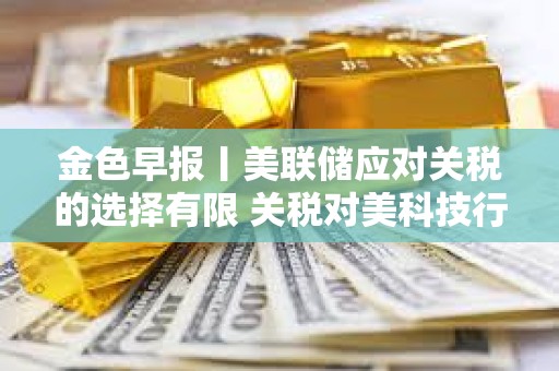 金色早報丨美聯儲應對關稅的選擇有限 關稅對美科技行業沖擊尤為嚴重