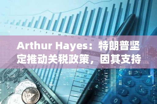 Arthur Hayes：特朗普堅(jiān)定推動關(guān)稅政策，因其支持者不持有大量金融資產(chǎn)