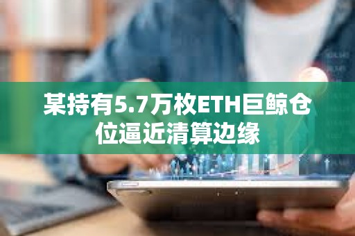 某持有5.7萬枚ETH巨鯨倉位逼近清算邊緣