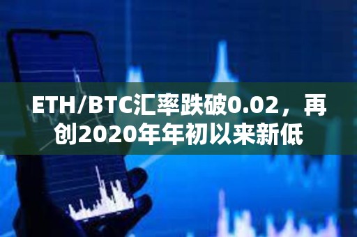ETH/BTC匯率跌破0.02，再創2020年年初以來新低