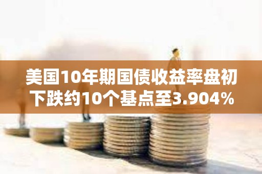 美國10年期國債收益率盤初下跌約10個基點至3.904%
