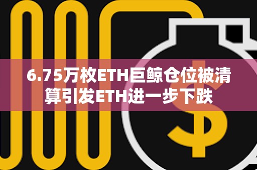6.75萬枚ETH巨鯨倉位被清算引發ETH進一步下跌