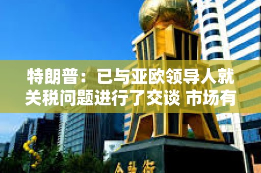 特朗普：已與亞歐領導人就關稅問題進行了交談 市場有時得吃藥