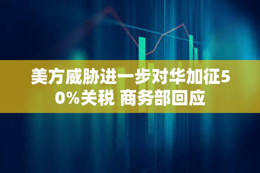美方威脅進一步對華加征50%關稅 商務部回應