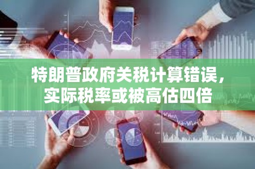 特朗普政府關稅計算錯誤，實際稅率或被高估四倍