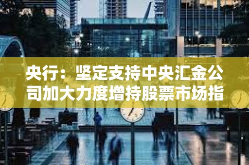 央行：堅定支持中央匯金公司加大力度增持股票市場指數基金
