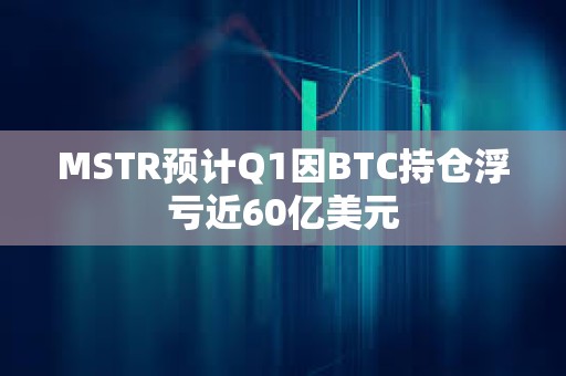 MSTR預(yù)計(jì)Q1因BTC持倉(cāng)浮虧近60億美元