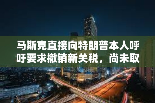 馬斯克直接向特朗普本人呼吁要求撤銷新關(guān)稅，尚未取得成效