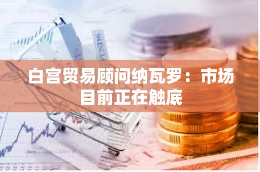 白宮貿(mào)易顧問(wèn)納瓦羅：市場(chǎng)目前正在觸底