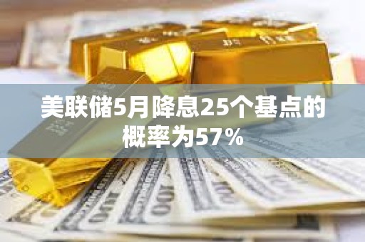 美聯(lián)儲(chǔ)5月降息25個(gè)基點(diǎn)的概率為57%