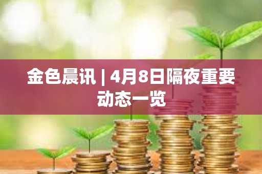 金色晨訊 | 4月8日隔夜重要?jiǎng)討B(tài)一覽