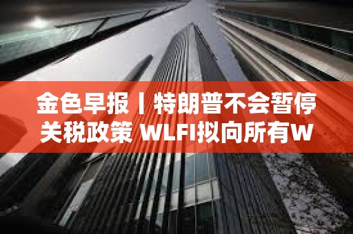 金色早報丨特朗普不會暫停關稅政策 WLFI擬向所有WLFI持有者空投USD1
