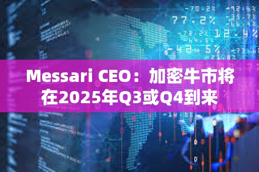 Messari CEO：加密牛市將在2025年Q3或Q4到來