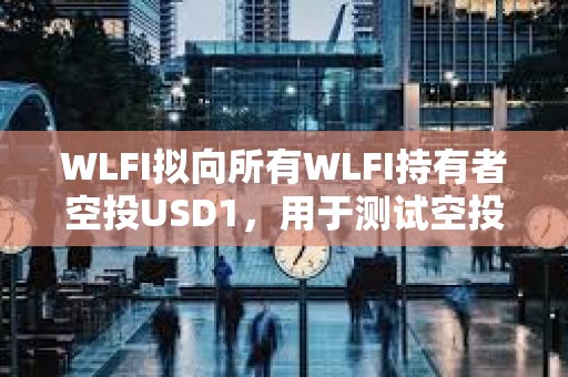 WLFI擬向所有WLFI持有者空投USD1，用于測試空投功能