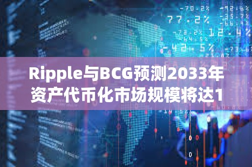 Ripple與BCG預測2033年資產代幣化市場規模將達18.9萬億美元