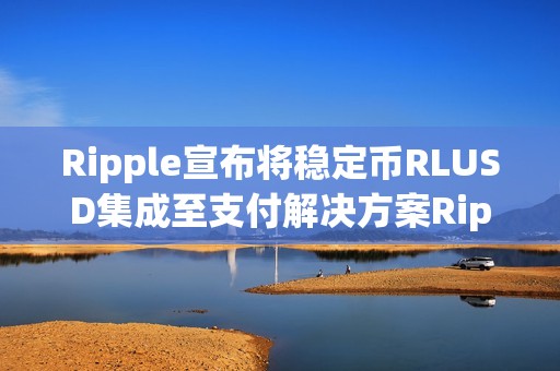 Ripple宣布將穩定幣RLUSD集成至支付解決方案Ripple Payments