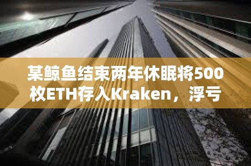 某鯨魚結束兩年休眠將500枚ETH存入Kraken，浮虧16.6萬美元