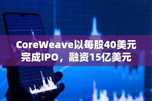 CoreWeave以每股40美元完成IPO，融資15億美元