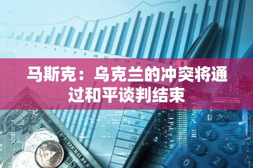 馬斯克：烏克蘭的沖突將通過和平談判結束