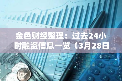 金色財經整理：過去24小時融資信息一覽（3月28日）
