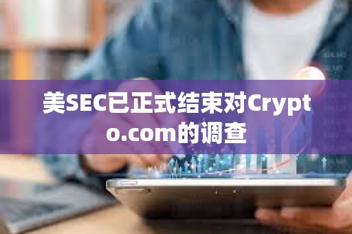 美SEC已正式結束對Crypto.com的調查